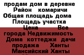 продам дом в деревне  › Район ­ комаричи › Общая площадь дома ­ 52 › Площадь участка ­ 2 705 › Цена ­ 450 - Все города Недвижимость » Дома, коттеджи, дачи продажа   . Ханты-Мансийский,Ханты-Мансийск г.